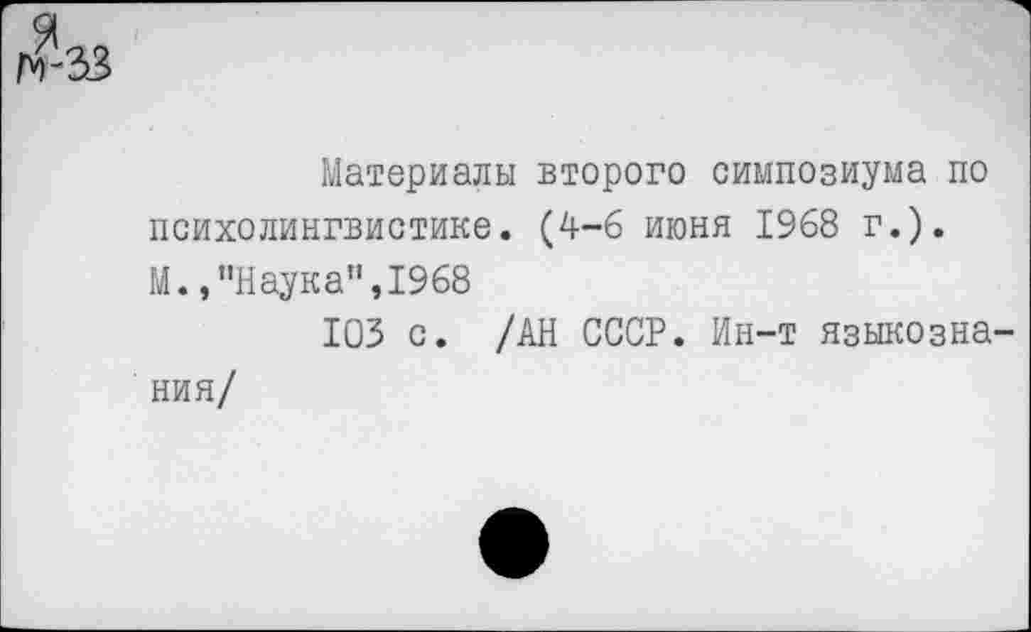 ﻿Материалы второго симпозиума по психолингвистике. (4-6 июня 1968 г.). М., "Наука”, 1968
103 с. /АН СССР. Ин-т языкознания/